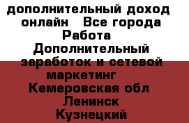 дополнительный доход  онлайн - Все города Работа » Дополнительный заработок и сетевой маркетинг   . Кемеровская обл.,Ленинск-Кузнецкий г.